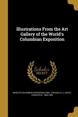 Illustrations From the Art Gallery of the World's Columbian Exposition - World's Columbian Exposition (1893 Chi (Creator), and Kurtz, Charles M 1855-1909 (Creator)