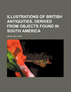 Illustrations of British Antiquities, Derived from Objects Found in South America