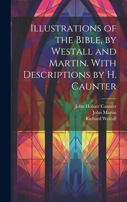 Illustrations of the Bible, by Westall and Martin. With Descriptions by H. Caunter - Caunter, John Hobart, and Martin, John, and Westall, Richard