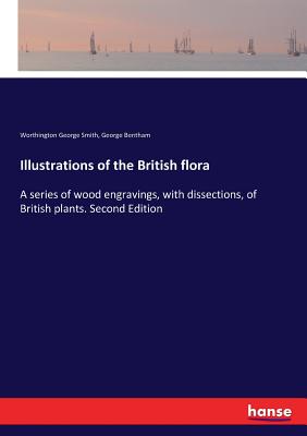 Illustrations of the British flora: A series of wood engravings, with dissections, of British plants. Second Edition - Smith, Worthington George, and Bentham, George