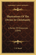 Illustrations Of The Divine In Christianity: A Series Of Discourses (1849)