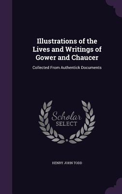Illustrations of the Lives and Writings of Gower and Chaucer: Collected From Authentick Documents - Todd, Henry John