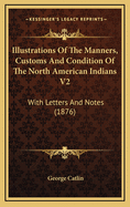 Illustrations Of The Manners, Customs And Condition Of The North American Indians V2: With Letters And Notes (1876)