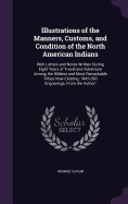 Illustrations of the Manners, Customs, and Condition of the North American Indians: With Letters and Notes Written During Eight Years of Travel and Adventure Among the Wildest and Most Remarkable Tribes Now Existing; With 360 Engravings, From the Author'