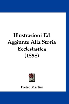 Illustrazioni Ed Aggiunte Alla Storia Ecclesiastica (1858) - Martini, Pietro