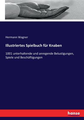 Illustriertes Spielbuch f?r Knaben: 1001 unterhaltende und anregende Belustigungen, Spiele und Besch?ftigungen - Wagner, Hermann