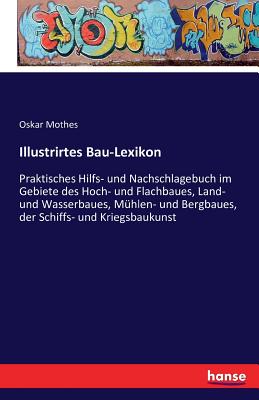 Illustrirtes Bau-Lexikon: Praktisches Hilfs- und Nachschlagebuch im Gebiete des Hoch- und Flachbaues, Land- und Wasserbaues, Mhlen- und Bergbaues, der Schiffs- und Kriegsbaukunst - Mothes, Oskar