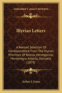 Illyrian Letters: A Revised Selection Of Correspondence From The Illyrian Provinces Of Bosnia, Herzegovina, Montenegro, Albania, Dalmatia (1878)