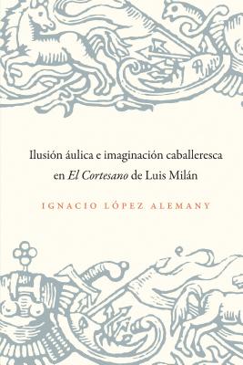 Ilusion Aulica E Imaginacion Caballeresca En El Cortesano de Luis Milan - L?pez Alemany, Ignacio