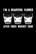 I'm A Beautiful Flower After Three Whiskey Sour: Whiskey Drink Notebook Whisky On The Rocks Journal "Three Whiskey Sour" For Whiskey Drinkers + Bourbon Whiskey Lemon Fans Notes Liquor & Rye Booze Notebook Funny Whiskey Notebook