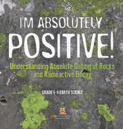 I'm Absolutely Positive! Understanding Absolute Dating of Rocks and Radioactive Decay Grade 6-8 Earth Science