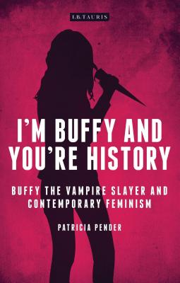 I'm Buffy and You're History: Buffy the Vampire Slayer and Contemporary Feminism - Pender, Patricia