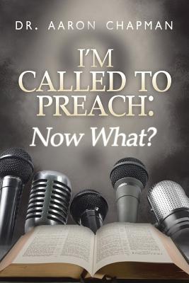 I'm Called to Preach Now What!: A User Guide to Effective Preaching - Chapman, Aaron, Dr.