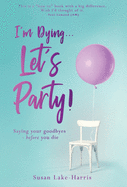 I'm Dying... Let's Party!: Saying your goodbyes before you die