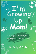 I'm Growing Up Mom!: A Complete Puberty Book for Boys (10 - 12 years old)