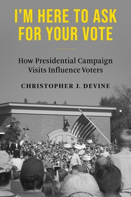 I'm Here to Ask for Your Vote: How Presidential Campaign Visits Influence Voters - Devine, Christopher J