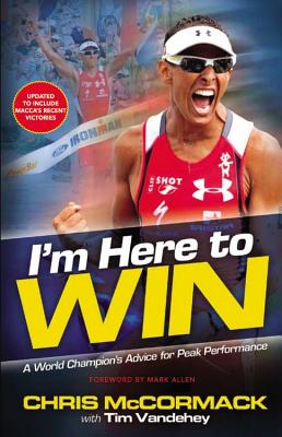 I'm Here to Win: A World Champion's Advice for Peak Performance - McCormack, Chris, and Vandehey, Tim, and Allen, Mark, PH.D. (Foreword by)