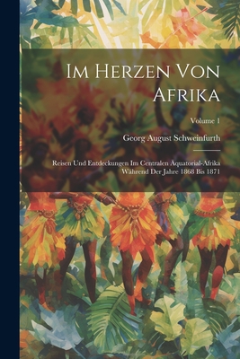 Im Herzen Von Afrika: Reisen Und Entdeckungen Im Centralen ?quatorial-Afrika W?hrend Der Jahre 1868 Bis 1871; Volume 1 - Schweinfurth, Georg August