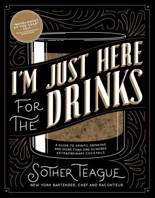 I'm Just Here for the Drinks: A Guide to Spirits, Drinking and More Than 100 Extraordinary Cocktails - Teague, Sother, and Simonson, Robert (Contributions by)