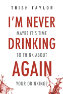 I'm Never Drinking Again: : Maybe It's Time to Think about Your Drinking?