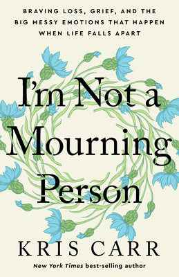 I'm Not a Mourning Person: Braving Loss, Grief, and the Big Messy Emotions That Happen When Life Falls Apar T - Carr, Kris