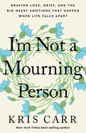 I'm Not a Mourning Person: Braving Loss, Grief, and the Big Messy Emotions That Happen When Life Falls Apart