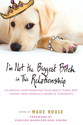 I'm Not the Biggest Bitch in This Relationship: Hilarious, Heartwarming Tales about Man's Best Friend from America's Favorite Humorists - Rouse, Wade (Editor)