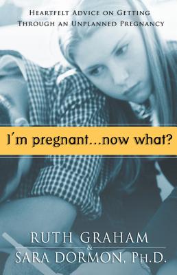 I'm Pregnant, Now What?: Heartfelt Advice on Getting Through an Unplanned Pregnancy - Graham, Ruth, and Dormon, Sara