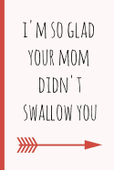 I'm So Glad Your Mom Didn't Swallow You: A Funny Lined Notebook. Blank Novelty Journal with a Romantic Cover, Perfect as a Gift (& Better Than a Card) for Your Amazing Partner!