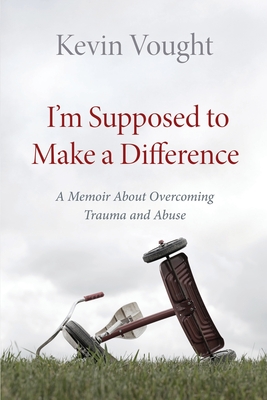 I'm Supposed to Make a Difference: A Memoir About Overcoming Trauma and Abuse - Vought, Kevin, and Watson, Mary (Foreword by), and Pinard, Marguerite (Afterword by)
