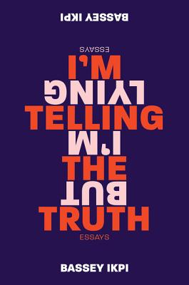 I'm Telling the Truth, But I'm Lying: Essays - Ikpi, Bassey