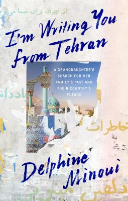 I'm Writing You from Tehran: A Granddaughter's Search for Her Family's Past and Their Country's Future - Minoui, Delphine