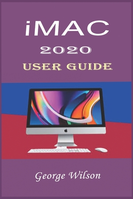 iMac 2020 User Guide: For Beginners and Advanced Level Users in Mastering the iMac 27-Inch Model and the Newest Version of iMac OS - Wilson, George