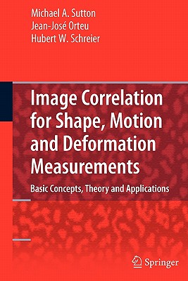 Image Correlation for Shape, Motion and Deformation Measurements: Basic Concepts, Theory and Applications - Sutton, Michael A, and Orteu, Jean Jose, and Schreier, Hubert