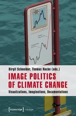 Image Politics of Climate Change: Visualizations, Imaginations, Documentations - Schneider, Birgit (Editor), and Nocke, Thomas (Editor)