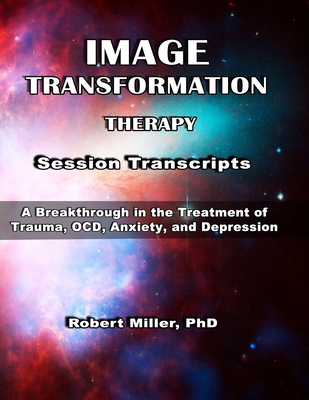 Image Transformation Therapy Session Transcripts: A Breakthrough in the Treatment of Trauma, Anxiety, OCD, and Depression - Miller, Robert M