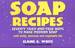 Soap Recipes: Seventy Tried-and-True Ways to Make Modern Soap With Herbs, Beeswax and Vegetable Oils