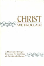Christ We Proclaim: a Music and Liturgy Resource for the Rites of Christian Initiation