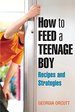 How to Feed a Teenage Boy: Recipes and Strategies [a Cookbook]