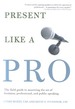 Present Like a Pro: the Field Guide to Mastering the Art of Business, Professional, and Public Speaking