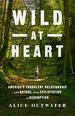 Wild at Heart: America's Turbulent Relationship With Nature, From Exploitation to Redemption