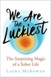 We Are the Luckiest: The Surprising Magic of a Sober Life