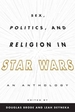 Sex, Politics, and Religion in Star Wars: An Anthology