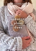 Seasonal Plant Dyes: Create Your Own Beautiful Botantical Dyes, Plus Four Seasonal Projects to Make