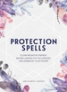 Protection Spells: Clear Negative Energy, Banish Unhealthy Influences, and Embrace Your Power
