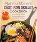 Not Your Mother's Cast Iron Skillet Cookbook: More Than 150 Recipes for One-Pan Meals for Any Time of the Day