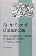At the Gate of Christendom: Jews, Muslims and 'Pagans' in Medieval Hungary, C.1000-C.1300: 50 (Cambridge Studies in Medieval Life and Thought: Fourth Series, Series Number 50)