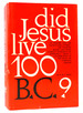 Did Jesus Live 100 B.C. ? an Enquiry Into the Talmud Jesus Stories, the Toldoth Jeschu, and Some Curious Statements of Epiphanius-Being a Contribution to the Study of Christian Origins