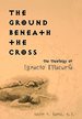 The Ground Beneath the Cross: the Theology of Ignacio Ellacura