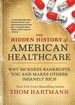 The Hidden History of American Healthcare: Why Sickness Bankrupts You and Makes Others Insanely Rich (the Thom Hartmann Hidden History Series)